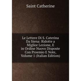 

Книга Le Lettere Di S Caterina Da Siena: Ridotte a Miglior Lezione, E in Ordine Nuovo Disposte Con Proemio E Note, Volume 1