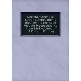 

Книга Decreta Authentica Sacrae Congregationis Indulgentiis Sacrisque Reliquiis Praepositae: Ab Anno 1668 Ad Annum 1882 (Latin Edition)
