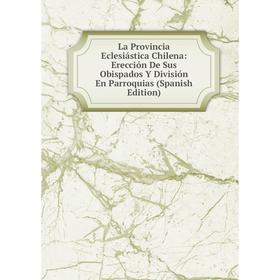 

Книга La Provincia Eclesiástica Chilena: Erección De Sus Obispados Y División En Parroquias