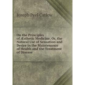 

Книга On the Principles of Æsthetic Medicine, or the Natural Use of Sensation and Desire in the Maintenance of Health and the Treatment of Disease