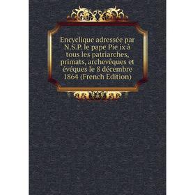

Книга Encyclique adressée par N.S.P. le pape Pie ix à tous les patriarches, primats, archevêques et évéques le 8 décembre 1864 (French Edition)