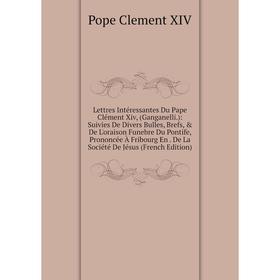

Книга Lettres Intéressantes Du Pape Clément Xiv, (Ganganelli): Suivies De Divers Bulles, Brefs, De L'oraison Funebre Du Pontife, Prononcée À Fribour
