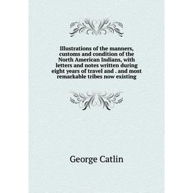 

Книга Illustrations of the manners, customs and condition of the North American Indians, with letters and notes written during eight years of travel a