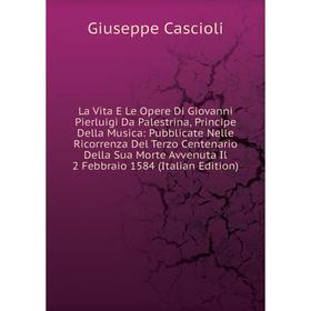 

Книга La Vita E Le Opere Di Giovanni Pierluigi Da Palestrina, Principe Della Musica: Pubblicate Nelle Ricorrenza Del Terzo Centenario Della Sua Morte