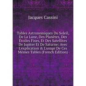 

Книга Tables Astronomiques Du Soleil, De La Lune, Des Planètes, Des Étoiles Fixes, Et Des Satellites De Jupiter Et De Saturne