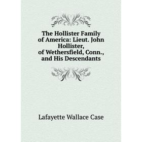 

Книга The Hollister Family of America: Lieut. John Hollister, of Wethersfield, Conn., and His Descendants