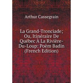 

Книга La Grand-Tronciade; Ou, Itinéraire De Québec À La Rivière-Du-Loup: Poèm Badin