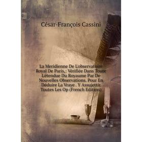 

Книга La Meridienne De L'observatoire Royal De Paris: Vérifiée Dans Toute L'étendue Du Royaume Par De Nouvelles Observations. Pour En Déduire La Vraye