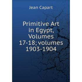 

Книга Primitive Art in Egypt, Volumes 17-18; volumes 1903-1904