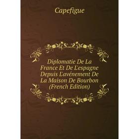 

Книга Diplomatie De La France Et De L'espagne Depuis L'avénement De La Maison De Bourbon (French Edition)