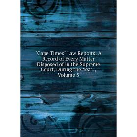 

Книга Cape Times Law Reports: A Record of Every Matter Disposed of in the Supreme Court, During the Year., Volume 5