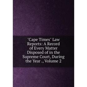 

Книга Cape Times Law Reports: A Record of Every Matter Disposed of in the Supreme Court, During the Year., Volume 2