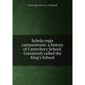 

Книга Schola regia cantuariensis: a history of Canterbury School. Commonly called the King's School