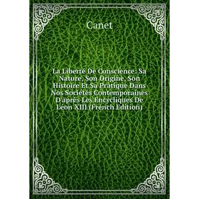 

Книга La Liberté De Conscience: Sa Nature, Son Origine, Son Histoire Et Sa Pratique Dans Nos Sociétés Contemporaines D'après Les Encycliques De Léon X