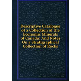 

Книга Descriptive Catalogue of a Collection of the Economic Minerals of Canada: And Notes On a Stratigraphical Collection of Rocks
