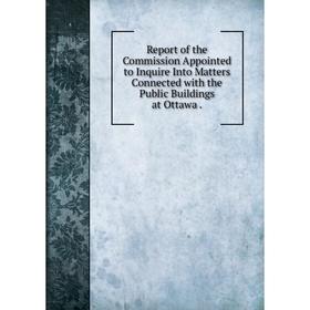 

Книга Report of the Commission Appointed to Inquire Into Matters Connected with the Public Buildings at Ottawa.