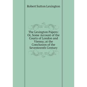 

Книга The Lexington Papers: Or, Some Account of the Courts of London and Vienna; at the Conclusion of the Seventeenth Century