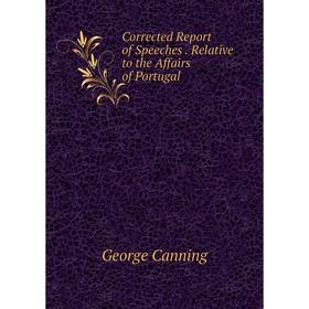 

Книга Corrected Report of Speeches. Relative to the Affairs of Portugal