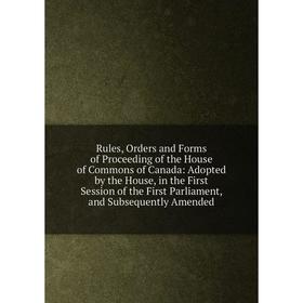 

Книга Rules, Orders and Forms of Proceeding of the House of Commons of Canada: Adopted by the House, in the First Session of the First Parliament