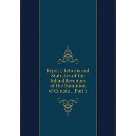 

Книга Report, Returns and Statistics of the Inland Revenues of the Dominion of Canada., Part 1