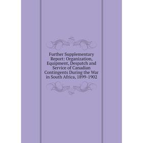 

Книга Further Supplementary Report: Organization, Equipment, Despatch and Service of Canadian Contingents During the War in South Africa, 1899-1902