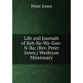 

Книга Life and Journals of Keh-Ke-Wa-Guo-N-Ba: (Rev Peter Jones,) Wesleyan Missionary