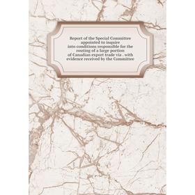 

Книга Report of the Special Committee appointed to inquire into conditions responsible for the routing of a large portion of Canadian export trade via