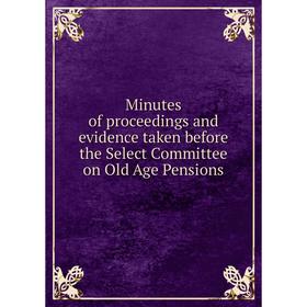 

Книга Minutes of proceedings and evidence taken before the Select Committee on Old Age Pensions