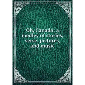 

Книга Oh, Canada: a medley of stories, verse, pictures, and music