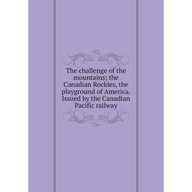 

Книга The challenge of the mountains; the Canadian Rockies, the playground of America. Issued by the Canadian Pacific railway
