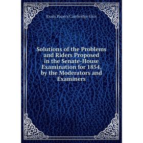 

Книга Solutions of the Problems and Riders Proposed in the Senate-House Examination for 1854, by the Moderators and Examiners