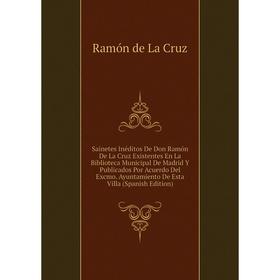 

Книга Sainetes Inéditos De Don Ramón De La Cruz Existentes En La Biblioteca Municipal De Madrid Y Publicados Por Acuerdo Del Excmo