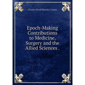 

Книга Epoch-Making Contributions to Medicine, Surgery and the Allied Sciences.
