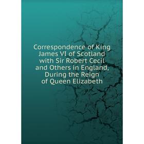 

Книга Correspondence of King James VI of Scotland with Sir Robert Cecil and Others in England, During the Reign of Queen Elizabeth