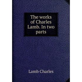 

Книга The works of Charles Lamb. In two parts