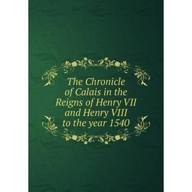 

Книга The Chronicle of Calais in the Reigns of Henry VII and Henry VIII to the year 1540