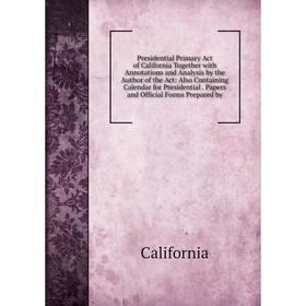 

Книга Presidential Primary Act of California Together with Annotations and Analysis by the Author of the Act