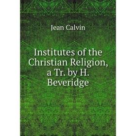 

Книга Institutes of the Christian Religion, a Tr. by H. Beveridge