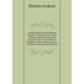 

Книга Código Penal Para El Distrito Federal Y Territorio De La Baja California Sobre Delitos Del Fuero Común Y Para