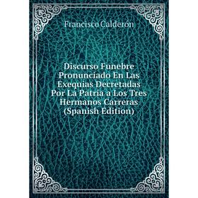 

Книга Discurso Funebre Pronunciado En Las Exequias Decretadas Por La Patria a Los Tres Hermanos Carreras (Spanish Edition)