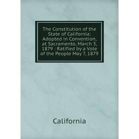 

Книга The Constitution of the State of California: Adopted in Convention, at Sacramento, March 3, 1879: Ratified by a Vote of the People May 7, 1879