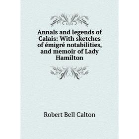 

Книга Annals and legends of Calais: With sketches of émigré notabilities, and memoir of Lady Hamilton