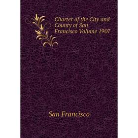 

Книга Charter of the City and County of San Francisco Volume 1907