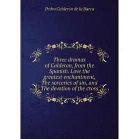 

Книга Three dramas of Calderon, from the Spanish. Love the greatest enchantment, The sorceries of sin, and The devotion of the cross