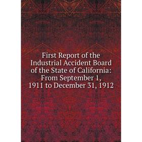 

Книга First Report of the Industrial Accident Board of the State of California: From September 1, 1911 to December 31, 1912