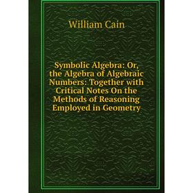

Книга Symbolic Algebra: Or, the Algebra of Algebraic Numbers: Together with Critical Notes On the Methods of Reasoning Employed in Geometry