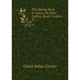 

Книга The Handy-Book to Cæsar De Bello Gallico, Book 1, with a Tr