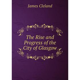 

Книга The Rise and Progress of the City of Glasgow