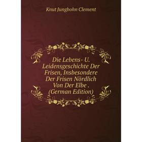 

Книга Die Lebens- U. Leidensgeschichte Der Frisen, Insbesondere Der Frisen Nördlich Von Der Elbe. (German Edition)