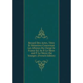 

Книга Recueil Des Actes, Titres Et Mémoires Concernant Les Affaires Du Clergé De France Ed. by P. Le Merre and P. Le Merre the Younger. (French Editio